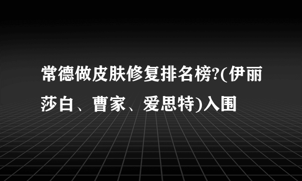 常德做皮肤修复排名榜?(伊丽莎白、曹家、爱思特)入围