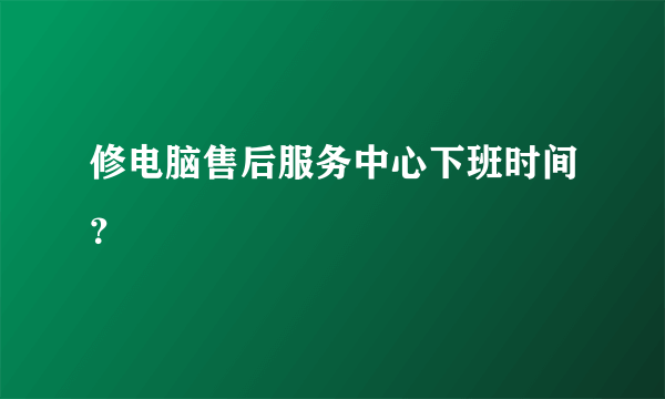 修电脑售后服务中心下班时间？