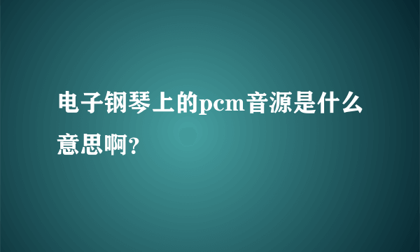 电子钢琴上的pcm音源是什么意思啊？