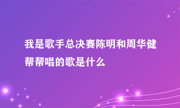 我是歌手总决赛陈明和周华健帮帮唱的歌是什么