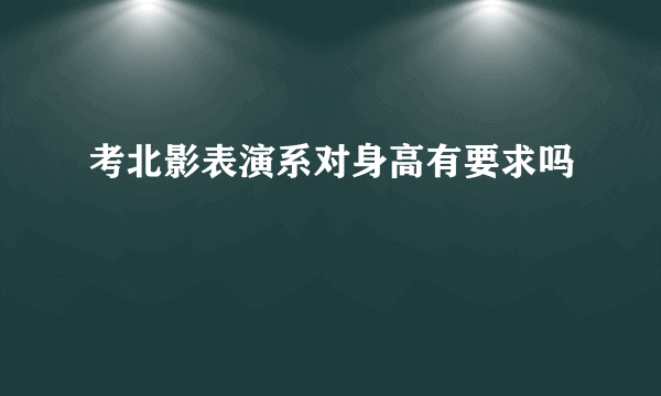 考北影表演系对身高有要求吗