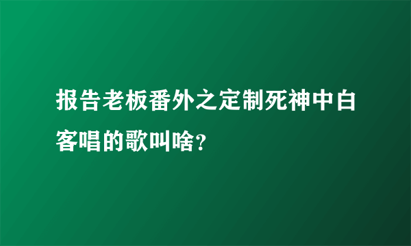 报告老板番外之定制死神中白客唱的歌叫啥？