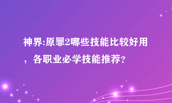 神界:原罪2哪些技能比较好用，各职业必学技能推荐？