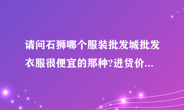 请问石狮哪个服装批发城批发衣服很便宜的那种?进货价在十元左右。