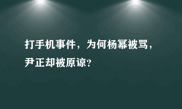 打手机事件，为何杨幂被骂，尹正却被原谅？