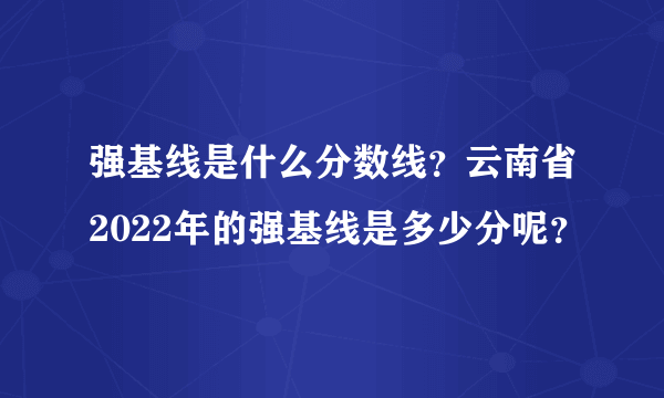 强基线是什么分数线？云南省2022年的强基线是多少分呢？