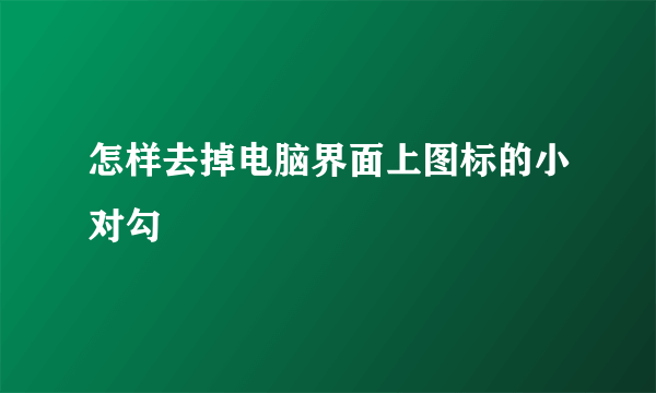 怎样去掉电脑界面上图标的小对勾