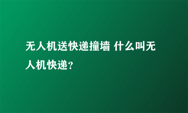 无人机送快递撞墙 什么叫无人机快递？