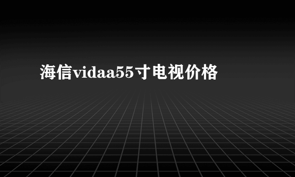 海信vidaa55寸电视价格