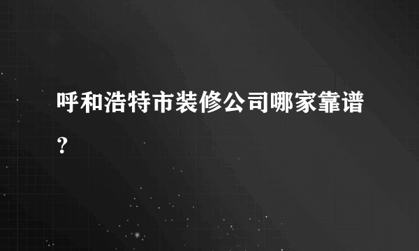 呼和浩特市装修公司哪家靠谱？