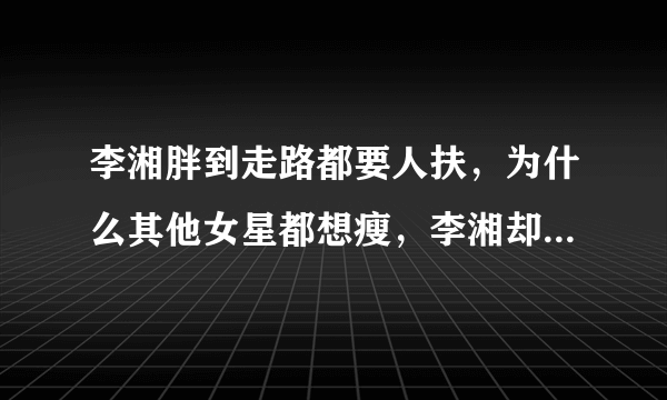 李湘胖到走路都要人扶，为什么其他女星都想瘦，李湘却放任发福？