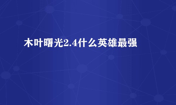 木叶曙光2.4什么英雄最强