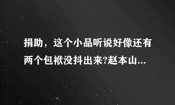 捐助，这个小品听说好像还有两个包袱没抖出来?赵本山因此打了小沈阳，是什么包袱呢？