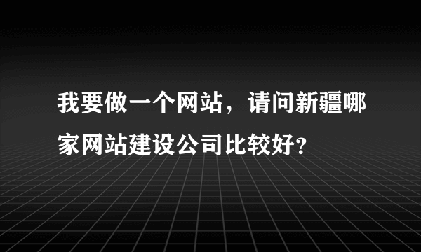 我要做一个网站，请问新疆哪家网站建设公司比较好？