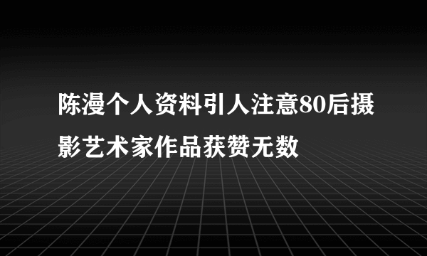 陈漫个人资料引人注意80后摄影艺术家作品获赞无数