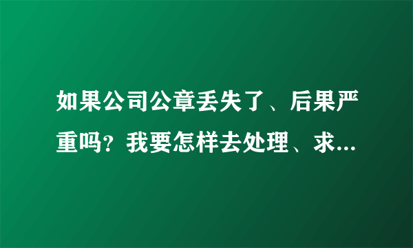 如果公司公章丢失了、后果严重吗？我要怎样去处理、求解答谢谢！！！