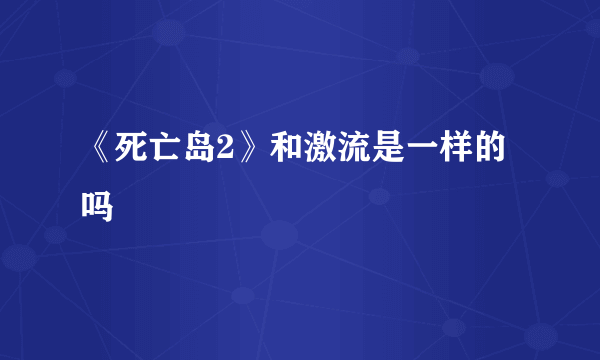 《死亡岛2》和激流是一样的吗