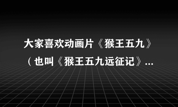 大家喜欢动画片《猴王五九》（也叫《猴王五九远征记》、《西游战记》）里的哪个人物？