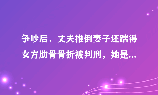 争吵后，丈夫推倒妻子还踹得女方肋骨骨折被判刑，她是如何维护自己权益的？