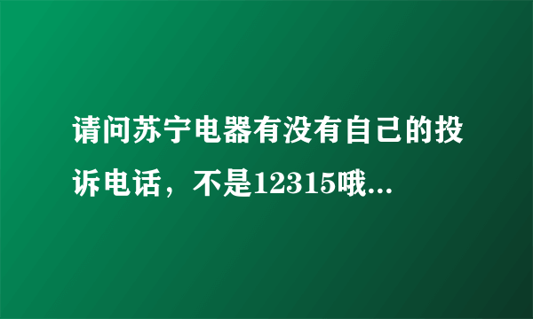 请问苏宁电器有没有自己的投诉电话，不是12315哦，我要像公司高层投诉员工？