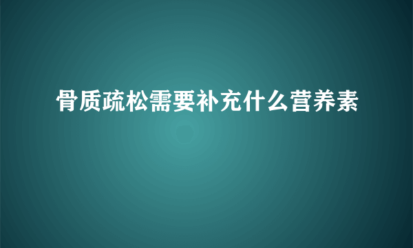 骨质疏松需要补充什么营养素