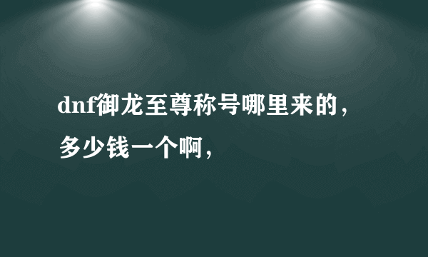 dnf御龙至尊称号哪里来的，多少钱一个啊，