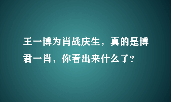 王一博为肖战庆生，真的是博君一肖，你看出来什么了？