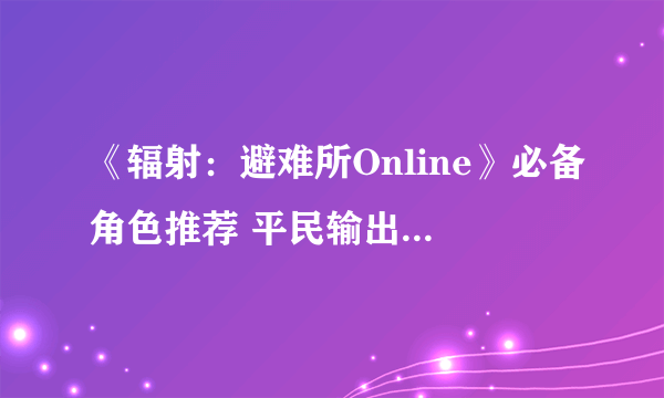 《辐射：避难所Online》必备角色推荐 平民输出首选麦奎迪分析