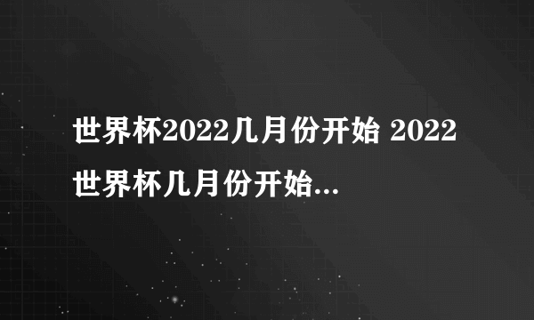 世界杯2022几月份开始 2022世界杯几月份开始什么时候结束