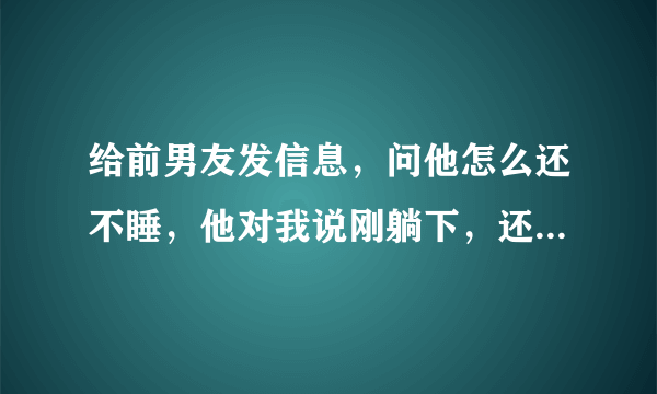 给前男友发信息，问他怎么还不睡，他对我说刚躺下，还说你不也不睡！后来我说那你早点睡吧，他只给我回了