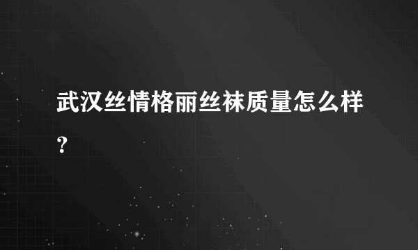 武汉丝情格丽丝袜质量怎么样？