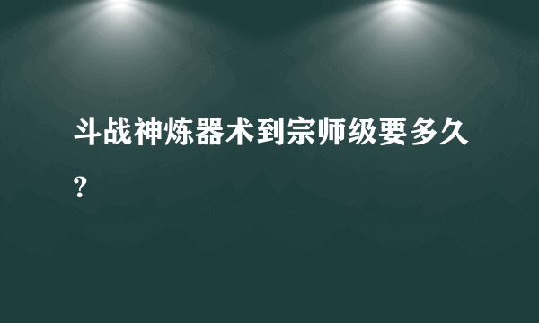 斗战神炼器术到宗师级要多久？