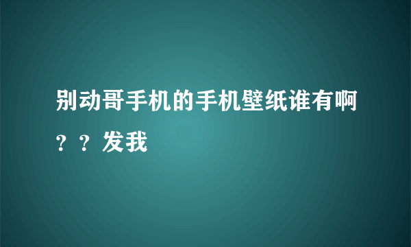 别动哥手机的手机壁纸谁有啊？？发我