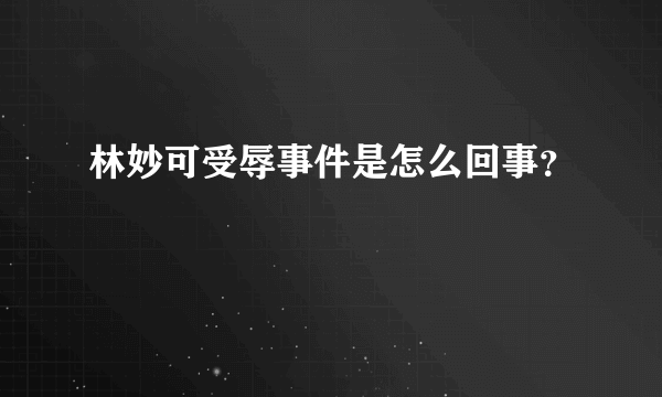 林妙可受辱事件是怎么回事？