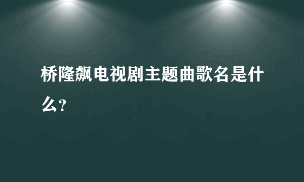 桥隆飙电视剧主题曲歌名是什么？