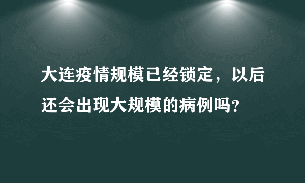 大连疫情规模已经锁定，以后还会出现大规模的病例吗？