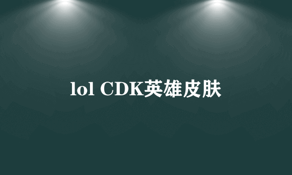 lol CDK英雄皮肤