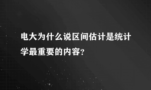 电大为什么说区间估计是统计学最重要的内容？