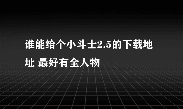 谁能给个小斗士2.5的下载地址 最好有全人物