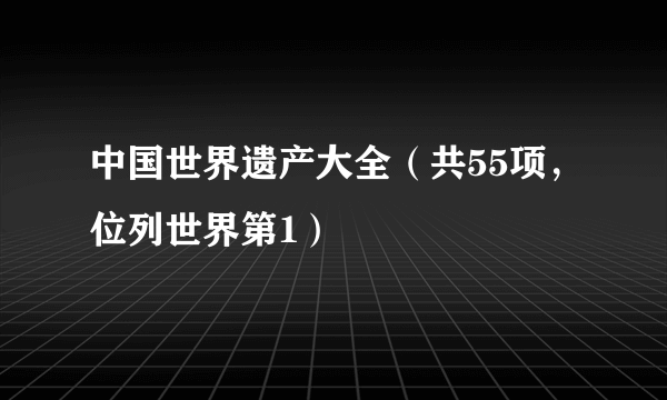 中国世界遗产大全（共55项，位列世界第1）