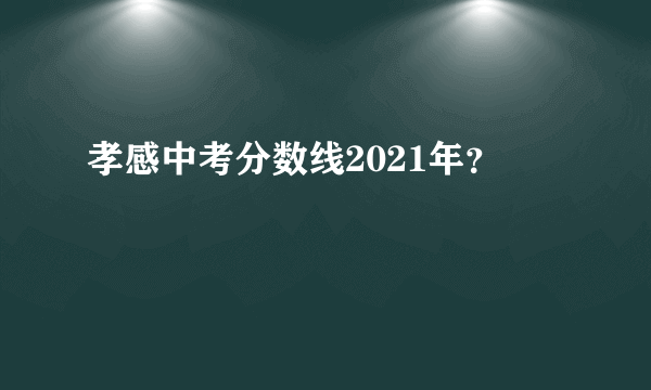 孝感中考分数线2021年？