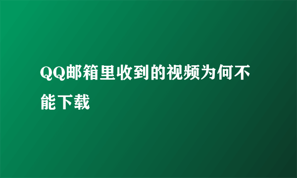 QQ邮箱里收到的视频为何不能下载