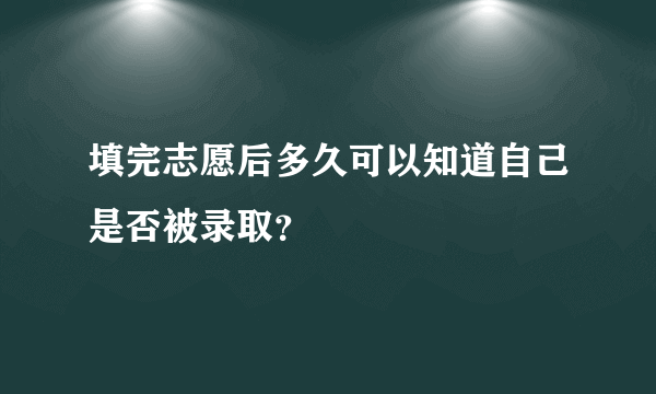 填完志愿后多久可以知道自己是否被录取？