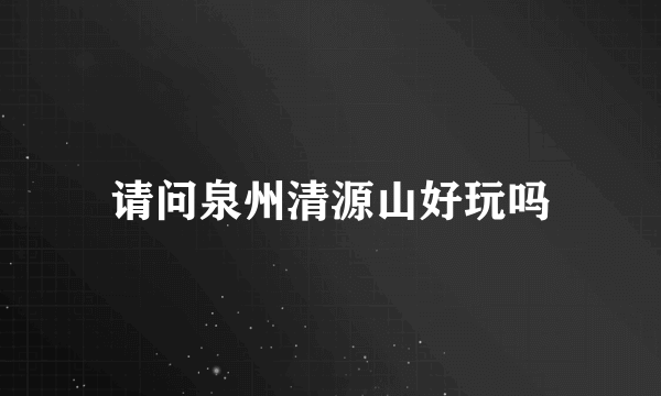 请问泉州清源山好玩吗