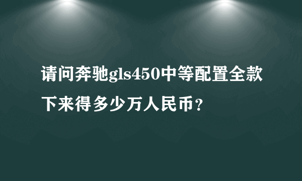 请问奔驰gls450中等配置全款下来得多少万人民币？