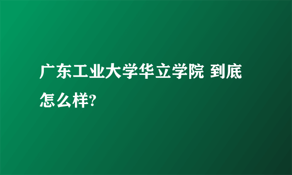 广东工业大学华立学院 到底怎么样?