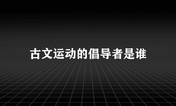 古文运动的倡导者是谁