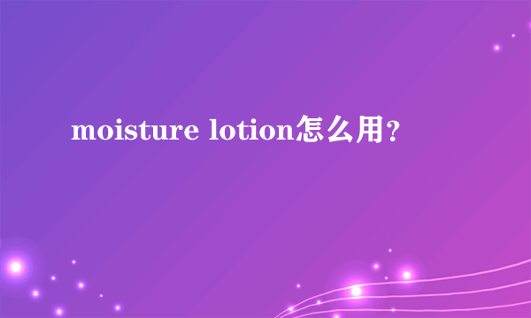 moisture lotion怎么用？