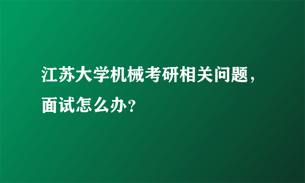 江苏大学机械考研相关问题，面试怎么办？