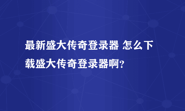 最新盛大传奇登录器 怎么下载盛大传奇登录器啊？